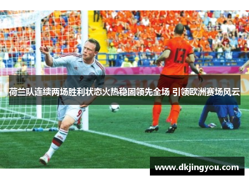 荷兰队连续两场胜利状态火热稳固领先全场 引领欧洲赛场风云