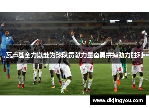 瓦卢基全力以赴为球队贡献力量奋勇拼搏助力胜利