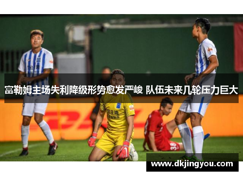 富勒姆主场失利降级形势愈发严峻 队伍未来几轮压力巨大