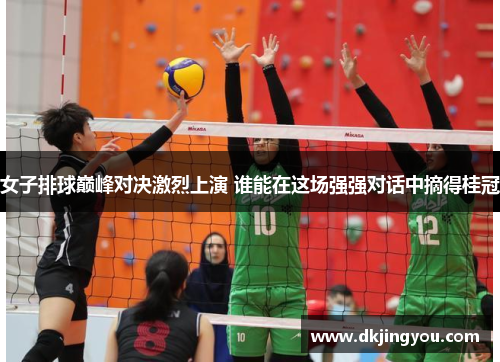 女子排球巅峰对决激烈上演 谁能在这场强强对话中摘得桂冠