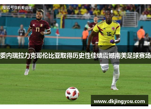 委内瑞拉力克哥伦比亚取得历史性佳绩震撼南美足球赛场