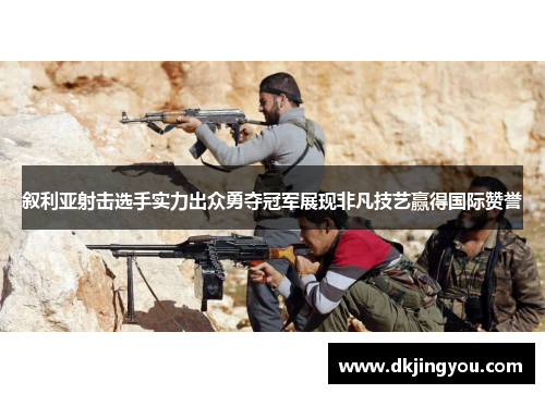 叙利亚射击选手实力出众勇夺冠军展现非凡技艺赢得国际赞誉