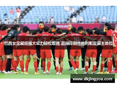 巴西女足展现强大实力轻松取胜 赢得压倒性胜利彰显霸主地位