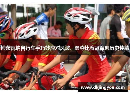 博茨瓦纳自行车手巧妙应对风波，勇夺比赛冠军创历史佳绩