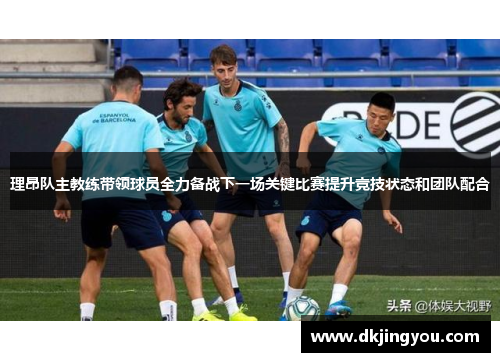 理昂队主教练带领球员全力备战下一场关键比赛提升竞技状态和团队配合