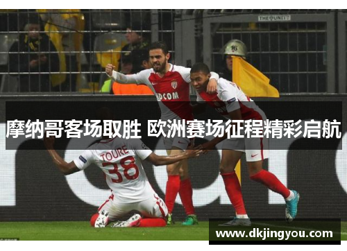 摩纳哥客场取胜 欧洲赛场征程精彩启航