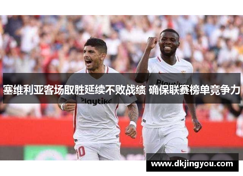 塞维利亚客场取胜延续不败战绩 确保联赛榜单竞争力