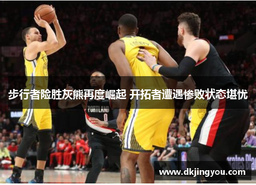 步行者险胜灰熊再度崛起 开拓者遭遇惨败状态堪忧
