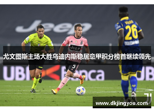 尤文图斯主场大胜乌迪内斯稳居意甲积分榜首继续领先