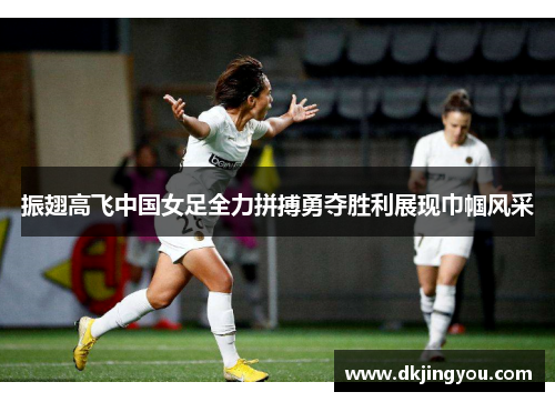 振翅高飞中国女足全力拼搏勇夺胜利展现巾帼风采