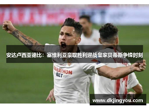 安达卢西亚德比：塞维利亚豪取胜利迎战皇家贝蒂斯争锋时刻