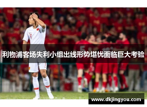 利物浦客场失利小组出线形势堪忧面临巨大考验