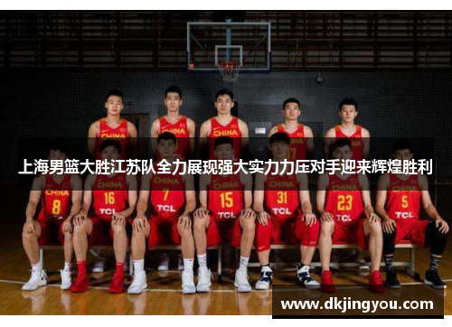 上海男篮大胜江苏队全力展现强大实力力压对手迎来辉煌胜利