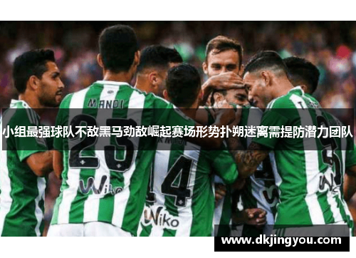 小组最强球队不敌黑马劲敌崛起赛场形势扑朔迷离需提防潜力团队