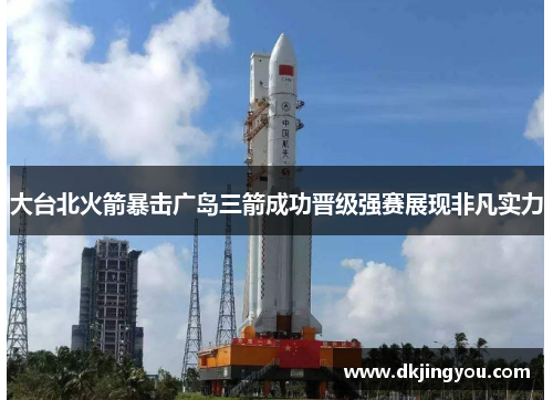 大台北火箭暴击广岛三箭成功晋级强赛展现非凡实力