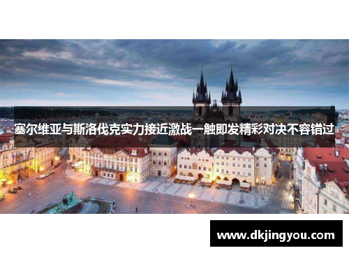 塞尔维亚与斯洛伐克实力接近激战一触即发精彩对决不容错过