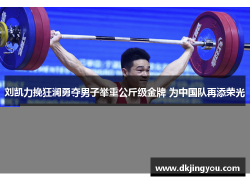 刘凯力挽狂澜勇夺男子举重公斤级金牌 为中国队再添荣光