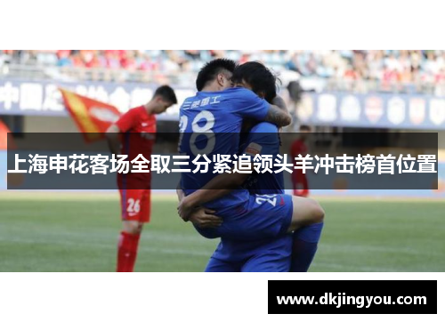 上海申花客场全取三分紧追领头羊冲击榜首位置