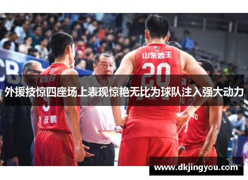 外援技惊四座场上表现惊艳无比为球队注入强大动力