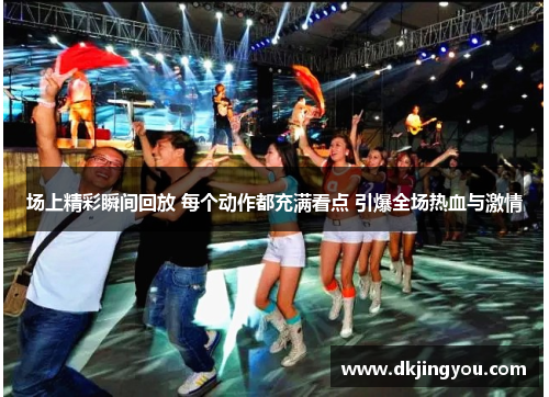 场上精彩瞬间回放 每个动作都充满看点 引爆全场热血与激情