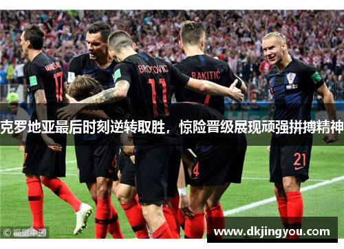 克罗地亚最后时刻逆转取胜，惊险晋级展现顽强拼搏精神