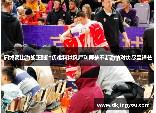 同城德比激战正酣胜负难料球风犀利搏杀不断激情对决尽显锋芒