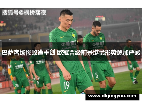 巴萨客场惨败遭重创 欧冠晋级前景堪忧形势愈加严峻
