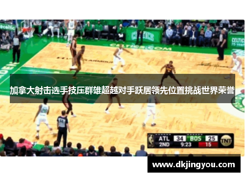 加拿大射击选手技压群雄超越对手跃居领先位置挑战世界荣誉
