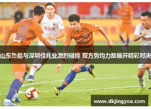 山东鲁能与深圳佳兆业激烈碰撞 双方势均力敌展开精彩对决