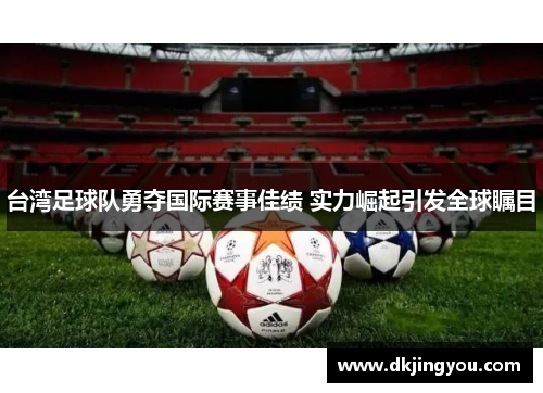 台湾足球队勇夺国际赛事佳绩 实力崛起引发全球瞩目
